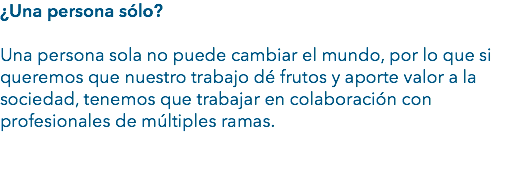 ¿Una persona sólo? Una persona sola no puede cambiar el mundo, por lo que si queremos que nuestro trabajo dé frutos y aporte valor a la sociedad, tenemos que trabajar en colaboración con profesionales de múltiples ramas.  
